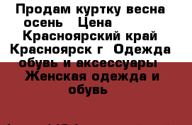 Продам куртку весна -осень › Цена ­ 1 500 - Красноярский край, Красноярск г. Одежда, обувь и аксессуары » Женская одежда и обувь   